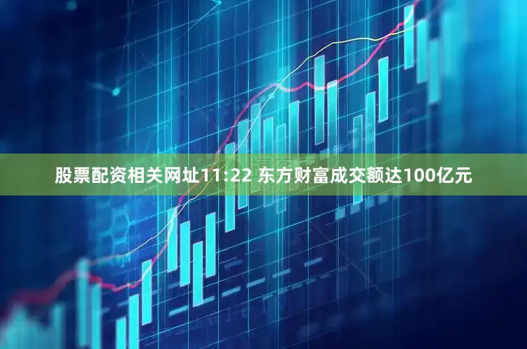 股票配资相关网址11:22 东方财富成交额达100亿元