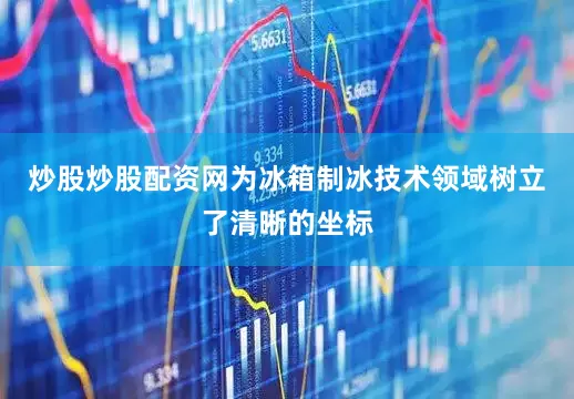 炒股炒股配资网为冰箱制冰技术领域树立了清晰的坐标