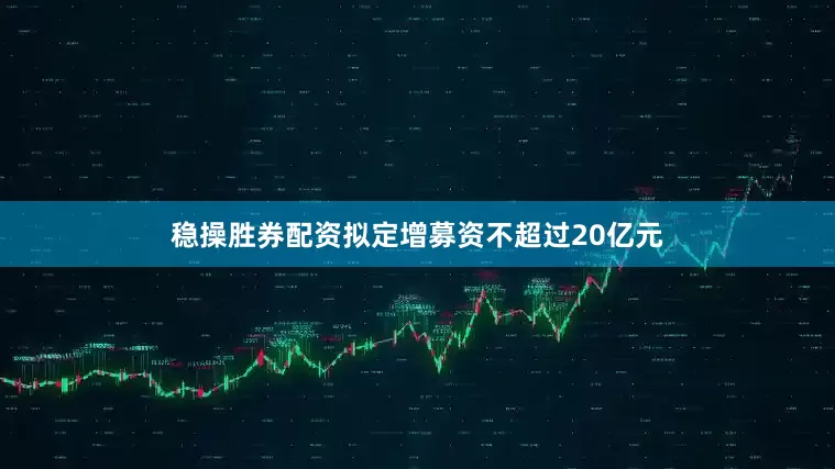 稳操胜券配资拟定增募资不超过20亿元