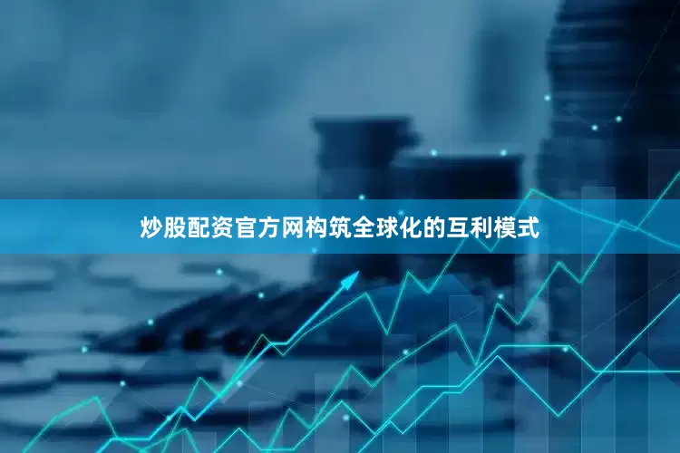 炒股配资官方网构筑全球化的互利模式