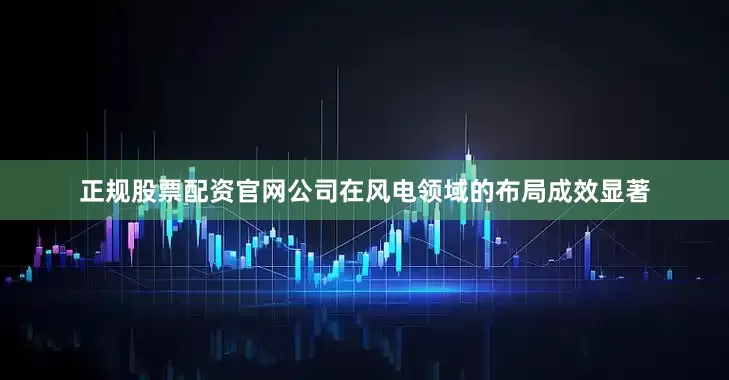 正规股票配资官网公司在风电领域的布局成效显著