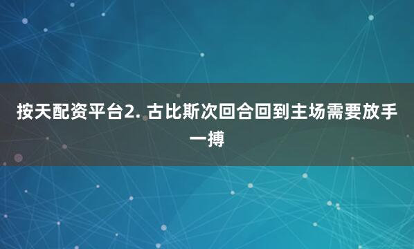 按天配资平台　　2. 古比斯次回合回到主场需要放手一搏