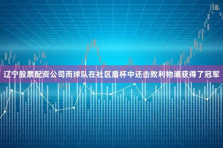 辽宁股票配资公司而球队在社区盾杯中还击败利物浦获得了冠军