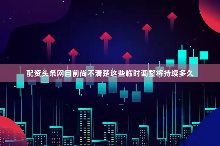 配资头条网目前尚不清楚这些临时调整将持续多久