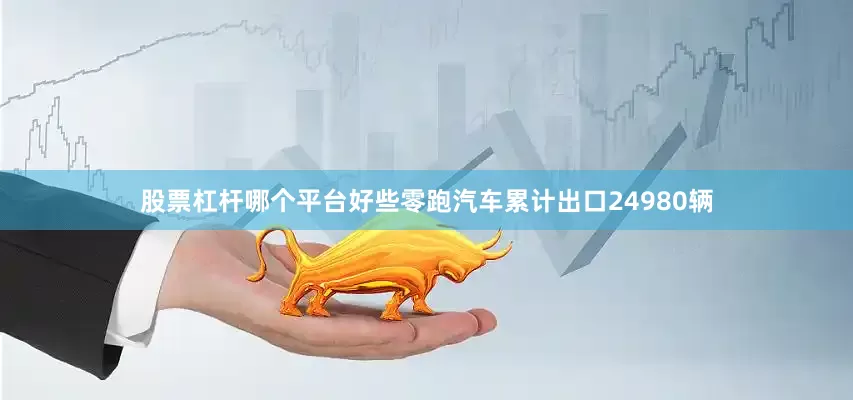 股票杠杆哪个平台好些零跑汽车累计出口24980辆