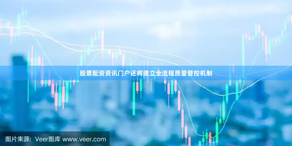 股票配资资讯门户还将建立全流程质量管控机制