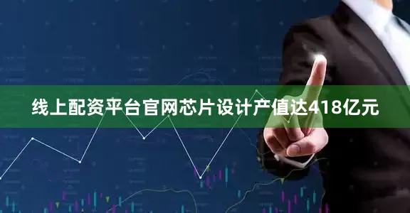 线上配资平台官网芯片设计产值达418亿元