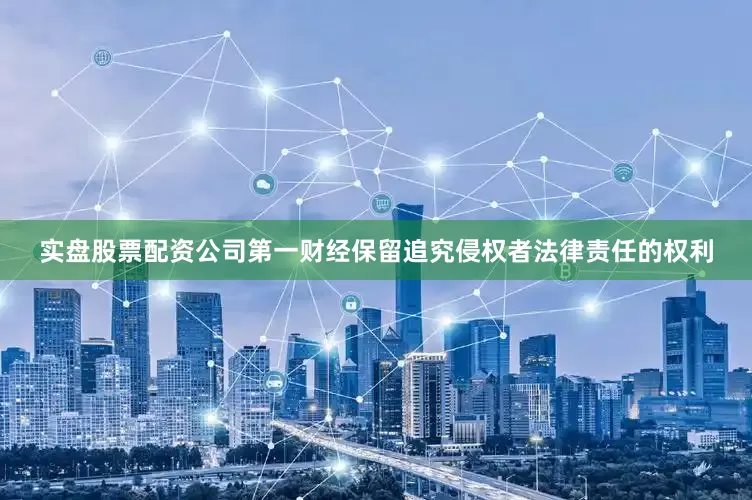 实盘股票配资公司第一财经保留追究侵权者法律责任的权利
