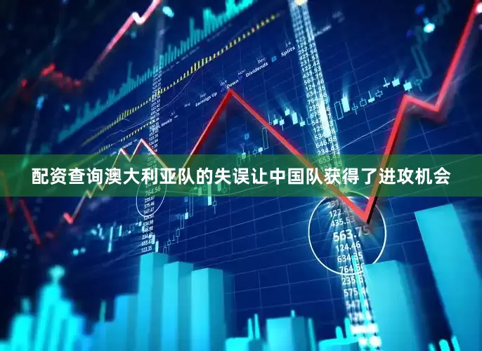 配资查询澳大利亚队的失误让中国队获得了进攻机会
