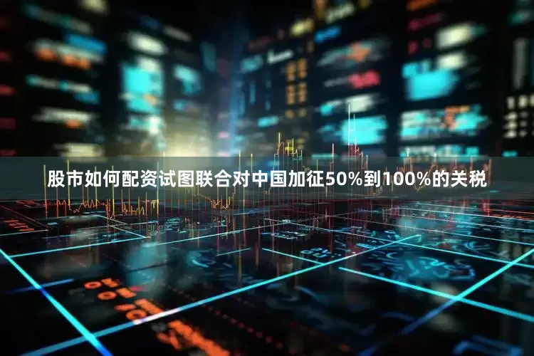 股市如何配资试图联合对中国加征50%到100%的关税