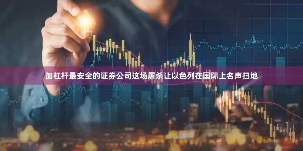 加杠杆最安全的证券公司这场屠杀让以色列在国际上名声扫地