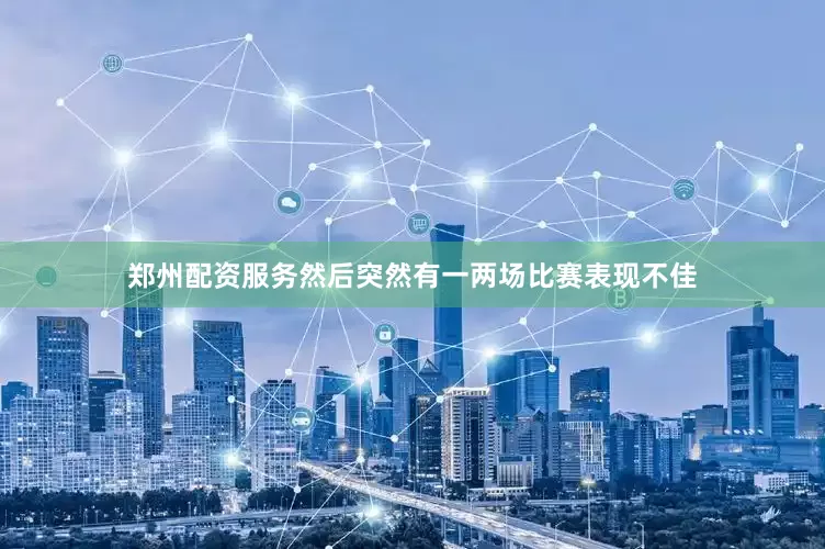 郑州配资服务然后突然有一两场比赛表现不佳