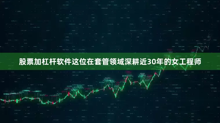 股票加杠杆软件这位在套管领域深耕近30年的女工程师