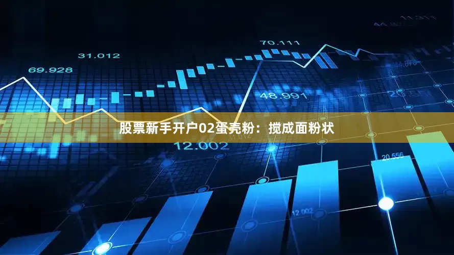 股票新手开户02蛋壳粉：搅成面粉状